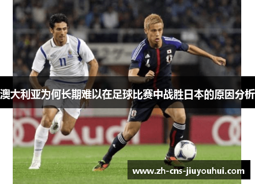 澳大利亚为何长期难以在足球比赛中战胜日本的原因分析 澳大利亚为何长期难以在足球比赛中战胜日本的原因分析