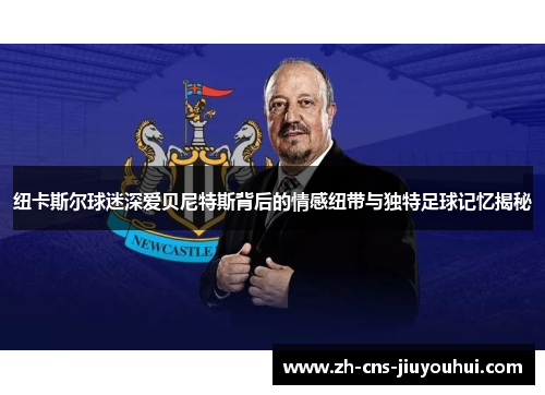 纽卡斯尔球迷深爱贝尼特斯背后的情感纽带与独特足球记忆揭秘