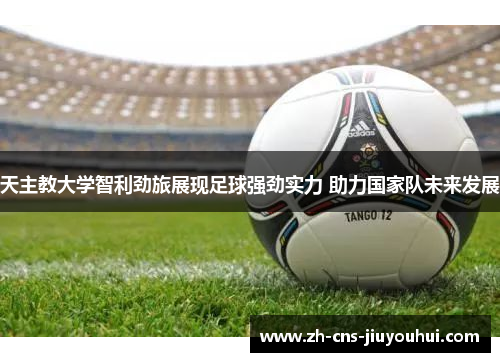 天主教大学智利劲旅展现足球强劲实力 助力国家队未来发展