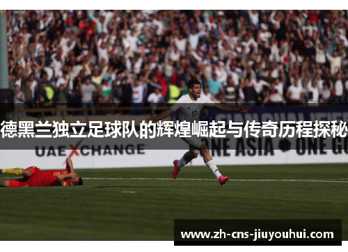 德黑兰独立足球队的辉煌崛起与传奇历程探秘 德黑兰独立足球队的辉煌崛起与传奇历程探秘