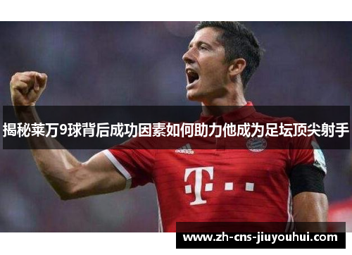 揭秘莱万9球背后成功因素如何助力他成为足坛顶尖射手 揭秘莱万9球背后成功因素如何助力他成为足坛顶尖射手
