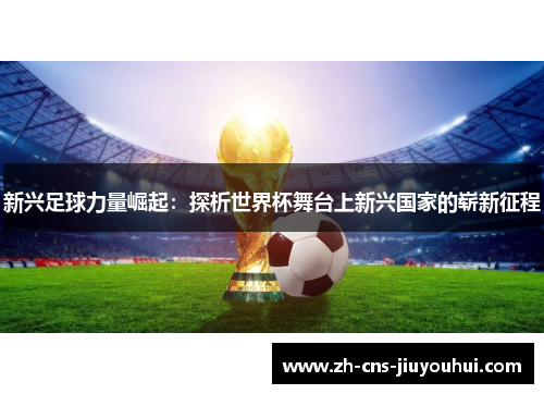 新兴足球力量崛起:探析世界杯舞台上新兴国家的崭新征程 新兴足球力量崛起:探析世界杯舞台上新兴国家的崭新征程