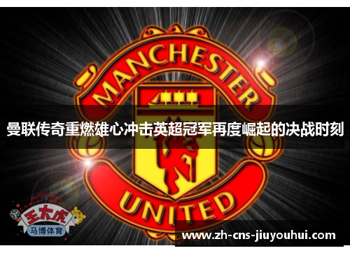 曼联传奇重燃雄心冲击英超冠军再度崛起的决战时刻