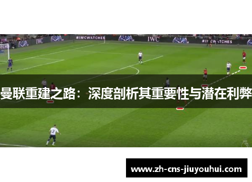 曼联重建之路：深度剖析其重要性与潜在利弊