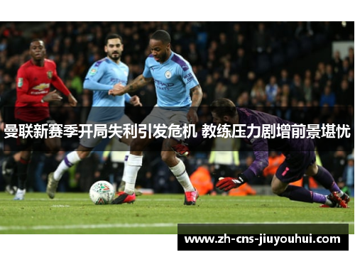曼联新赛季开局失利引发危机 教练压力剧增前景堪忧 曼联新赛季开局失利引发危机 教练压力剧增前景堪忧