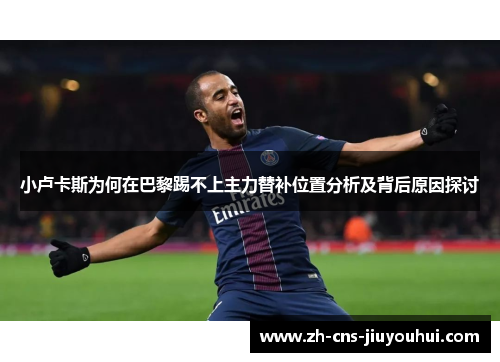 小卢卡斯为何在巴黎踢不上主力替补位置分析及背后原因探讨 小卢卡斯为何在巴黎踢不上主力替补位置分析及背后原因探讨