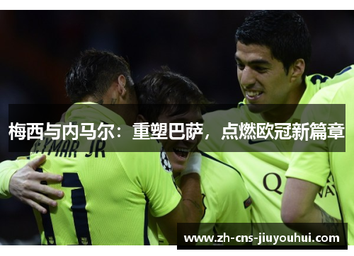 梅西与内马尔:重塑巴萨,点燃欧冠新篇章 梅西与内马尔:重塑巴萨,点燃欧冠新篇章