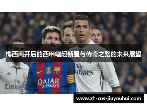 梅西离开后的西甲崛起新星与传奇之路的未来展望