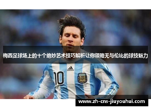 梅西足球场上的十个绝妙艺术技巧解析让你领略无与伦比的球技魅力 梅西足球场上的十个绝妙艺术技巧解析让你领略无与伦比的球技魅力