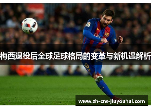 梅西退役后全球足球格局的变革与新机遇解析 梅西退役后全球足球格局的变革与新机遇解析