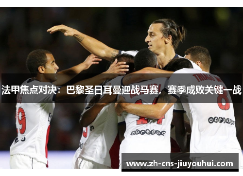 法甲焦点对决：巴黎圣日耳曼迎战马赛，赛季成败关键一战