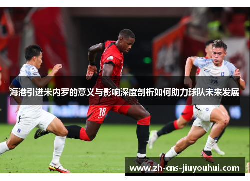 海港引进米内罗的意义与影响深度剖析如何助力球队未来发展 海港引进米内罗的意义与影响深度剖析如何助力球队未来发展