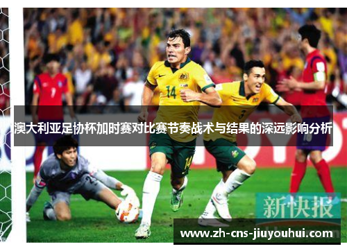 澳大利亚足协杯加时赛对比赛节奏战术与结果的深远影响分析