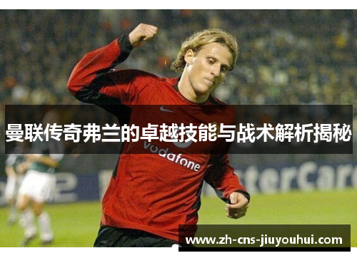 曼联传奇弗兰的卓越技能与战术解析揭秘 曼联传奇弗兰的卓越技能与战术解析揭秘