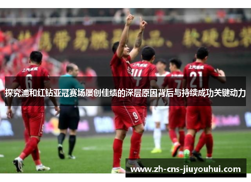 探究浦和红钻亚冠赛场屡创佳绩的深层原因背后与持续成功关键动力 探究浦和红钻亚冠赛场屡创佳绩的深层原因背后与持续成功关键动力