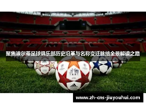 聚焦波尔蒂足球俱乐部历史沿革与名称变迁脉络全景解读之路