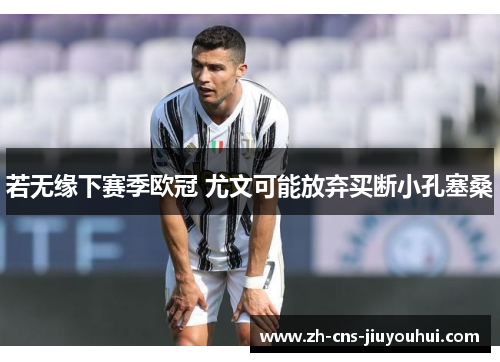 若无缘下赛季欧冠 尤文可能放弃买断小孔塞桑