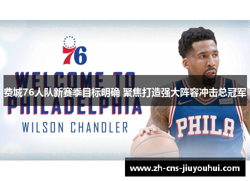 费城76人队新赛季目标明确 聚焦打造强大阵容冲击总冠军