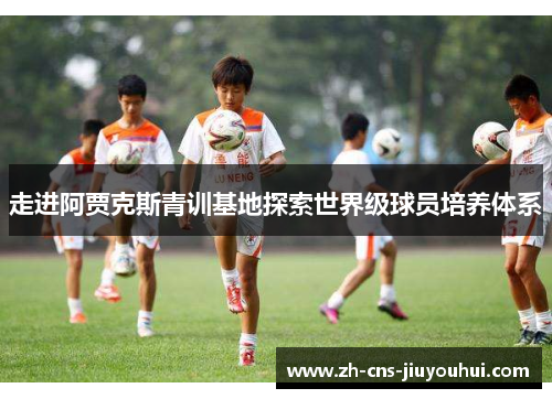 走进阿贾克斯青训基地探索世界级球员培养体系 走进阿贾克斯青训基地探索世界级球员培养体系