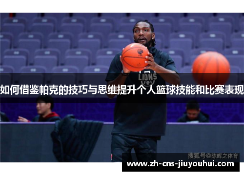 如何借鉴帕克的技巧与思维提升个人篮球技能和比赛表现 如何借鉴帕克的技巧与思维提升个人篮球技能和比赛表现