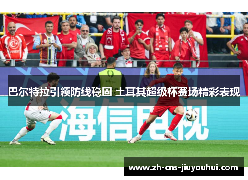 巴尔特拉引领防线稳固 土耳其超级杯赛场精彩表现 巴尔特拉引领防线稳固 土耳其超级杯赛场精彩表现