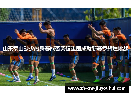 山东泰山缺少热身赛能否突破重围成就新赛季辉煌挑战