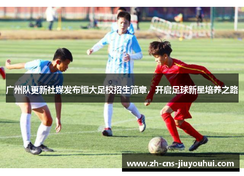 广州队更新社媒发布恒大足校招生简章，开启足球新星培养之路