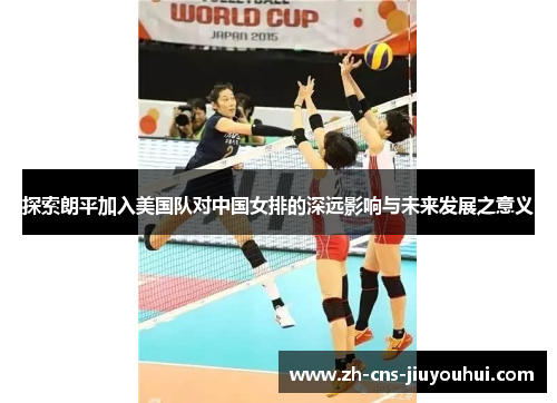 探索朗平加入美国队对中国女排的深远影响与未来发展之意义