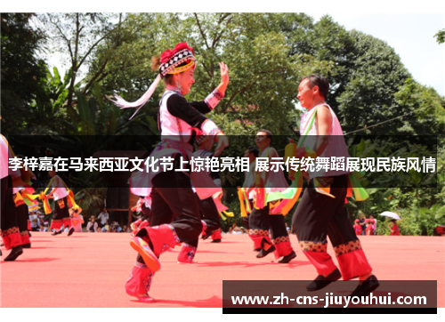 李梓嘉在马来西亚文化节上惊艳亮相 展示传统舞蹈展现民族风情