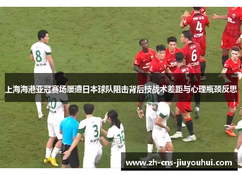 上海海港亚冠赛场屡遭日本球队阻击背后技战术差距与心理瓶颈反思