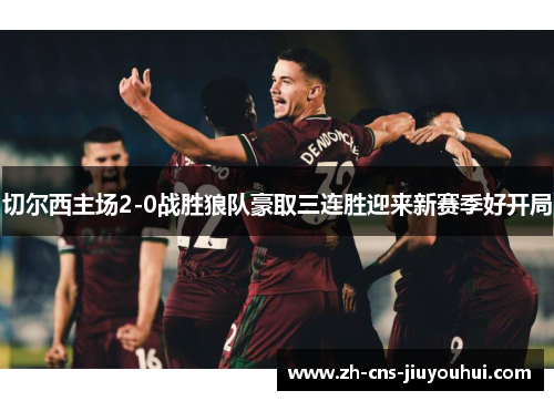 切尔西主场2-0战胜狼队豪取三连胜迎来新赛季好开局