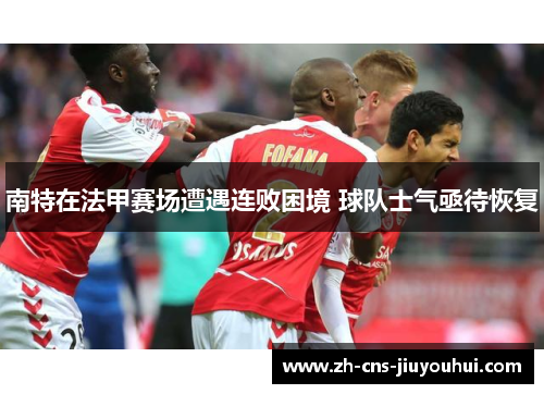 南特在法甲赛场遭遇连败困境 球队士气亟待恢复 南特在法甲赛场遭遇连败困境 球队士气亟待恢复