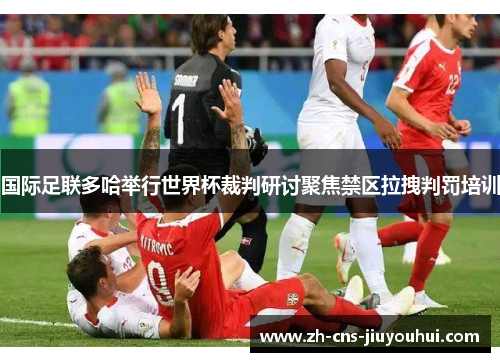 国际足联多哈举行世界杯裁判研讨聚焦禁区拉拽判罚培训