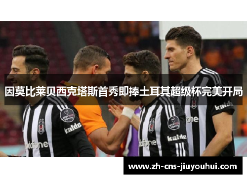 因莫比莱贝西克塔斯首秀即捧土耳其超级杯完美开局 因莫比莱贝西克塔斯首秀即捧土耳其超级杯完美开局