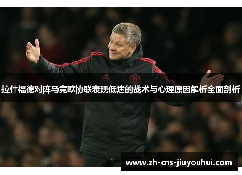 拉什福德对阵马竞欧协联表现低迷的战术与心理原因解析全面剖析 拉什福德对阵马竞欧协联表现低迷的战术与心理原因解析全面剖析