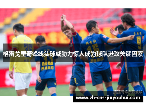 格雷戈里奇锋线头球威胁力惊人成为球队进攻关键因素