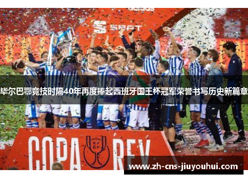 毕尔巴鄂竞技时隔40年再度捧起西班牙国王杯冠军荣誉书写历史新篇章 毕尔巴鄂竞技时隔40年再度捧起西班牙国王杯冠军荣誉书写历史新篇章