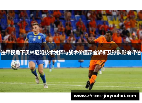 法甲视角下贝林厄姆技术发挥与战术价值深度解析及球队影响评估 法甲视角下贝林厄姆技术发挥与战术价值深度解析及球队影响评估