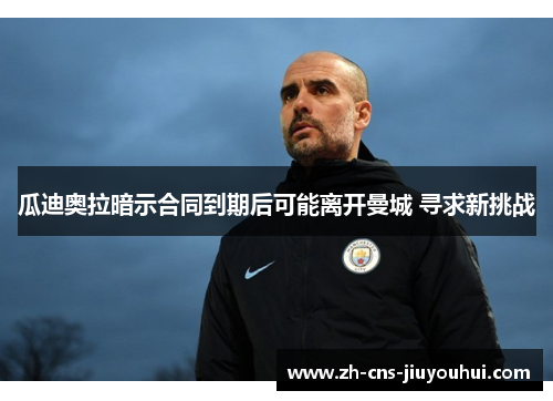 瓜迪奥拉暗示合同到期后可能离开曼城 寻求新挑战