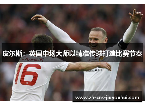 皮尔斯：英国中场大师以精准传球打造比赛节奏