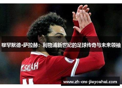 穆罕默德·萨拉赫:利物浦新世纪的足球传奇与未来领袖 穆罕默德·萨拉赫:利物浦新世纪的足球传奇与未来领袖