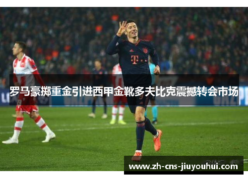 罗马豪掷重金引进西甲金靴多夫比克震撼转会市场