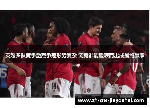 英超多队竞争激烈争冠形势复杂 究竟谁能脱颖而出成最终赢家