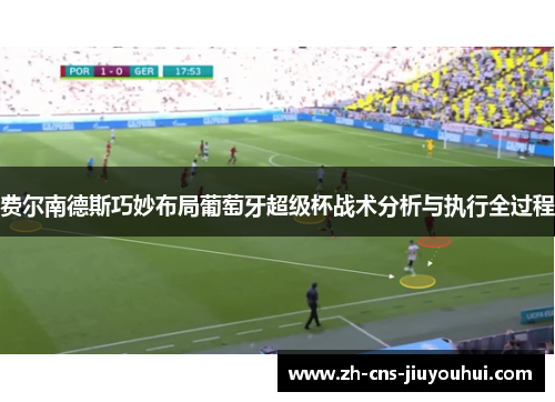 费尔南德斯巧妙布局葡萄牙超级杯战术分析与执行全过程