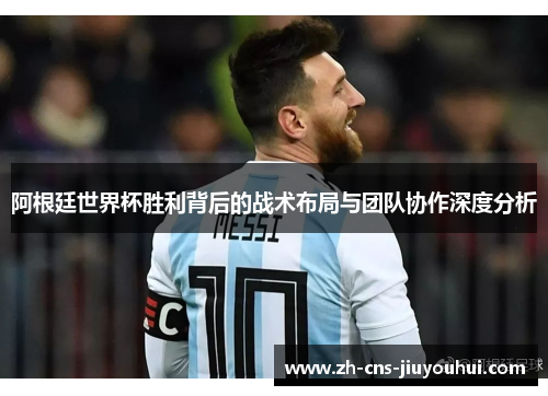 阿根廷世界杯胜利背后的战术布局与团队协作深度分析 阿根廷世界杯胜利背后的战术布局与团队协作深度分析