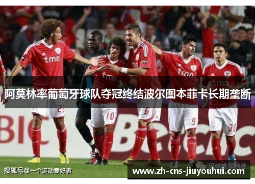阿莫林率葡萄牙球队夺冠终结波尔图本菲卡长期垄断 阿莫林率葡萄牙球队夺冠终结波尔图本菲卡长期垄断