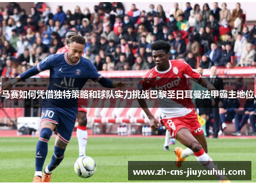 马赛如何凭借独特策略和球队实力挑战巴黎圣日耳曼法甲霸主地位 马赛如何凭借独特策略和球队实力挑战巴黎圣日耳曼法甲霸主地位