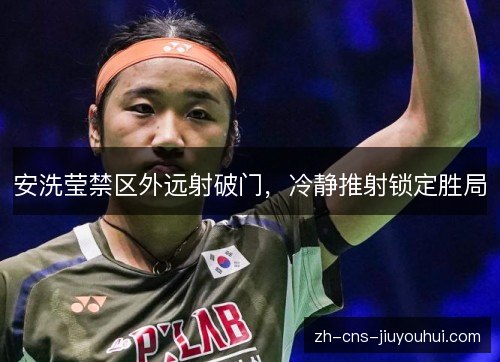 安洗莹禁区外远射破门,冷静推射锁定胜局 安洗莹禁区外远射破门,冷静推射锁定胜局