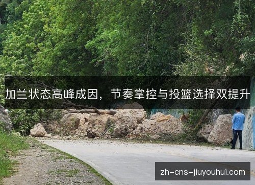 加兰状态高峰成因,节奏掌控与投篮选择双提升 加兰状态高峰成因,节奏掌控与投篮选择双提升