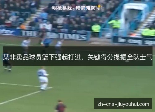 某非卖品球员篮下强起打进,关键得分提振全队士气 某非卖品球员篮下强起打进,关键得分提振全队士气
